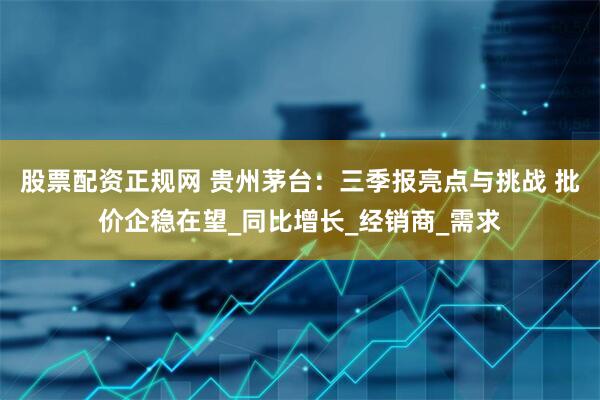 股票配资正规网 贵州茅台：三季报亮点与挑战 批价企稳在望_同比增长_经销商_需求
