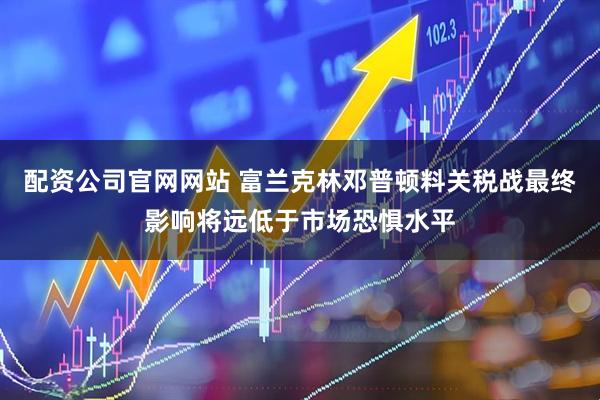 配资公司官网网站 富兰克林邓普顿料关税战最终影响将远低于市场恐惧水平