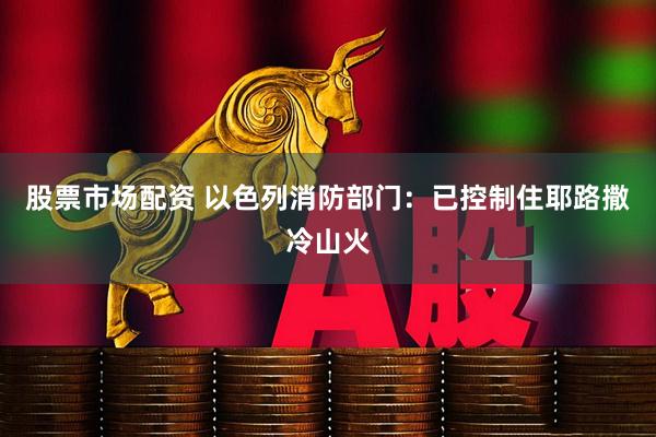股票市场配资 以色列消防部门：已控制住耶路撒冷山火