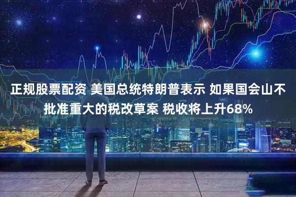 正规股票配资 美国总统特朗普表示 如果国会山不批准重大的税改草案 税收将上升68%