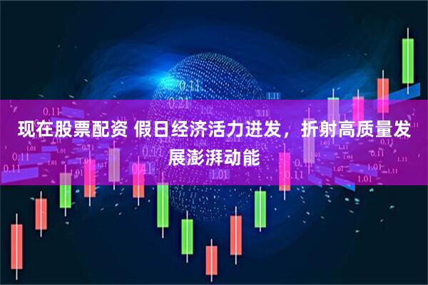 现在股票配资 假日经济活力迸发，折射高质量发展澎湃动能