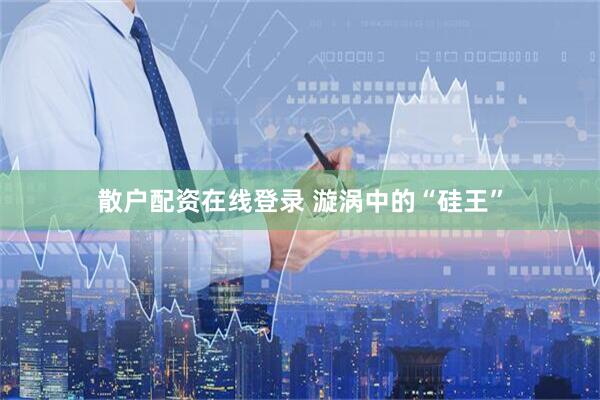 散户配资在线登录 漩涡中的“硅王”