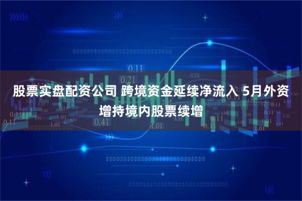 股票实盘配资公司 跨境资金延续净流入 5月外资增持境内股票续增