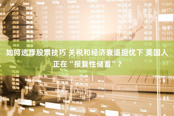 如何选择股票技巧 关税和经济衰退担忧下 美国人正在“报复性储蓄”？