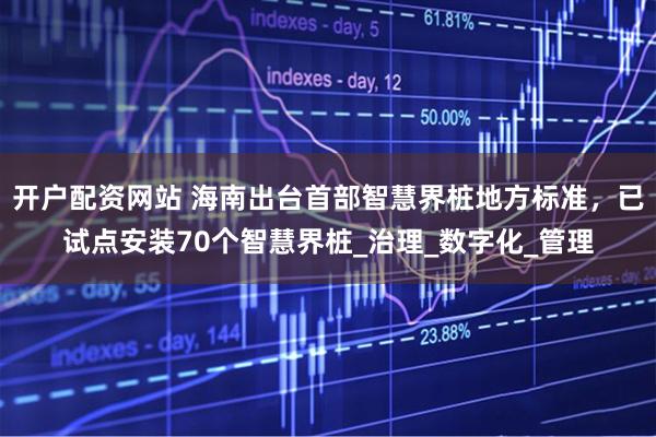 开户配资网站 海南出台首部智慧界桩地方标准，已试点安装70个智慧界桩_治理_数字化_管理