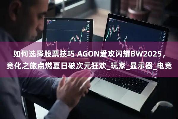 如何选择股票技巧 AGON爱攻闪耀BW2025，竞化之旅点燃夏日破次元狂欢_玩家_显示器_电竞