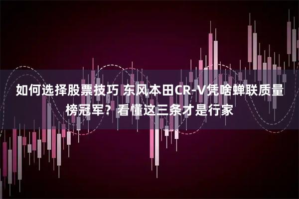 如何选择股票技巧 东风本田CR-V凭啥蝉联质量榜冠军？看懂这三条才是行家