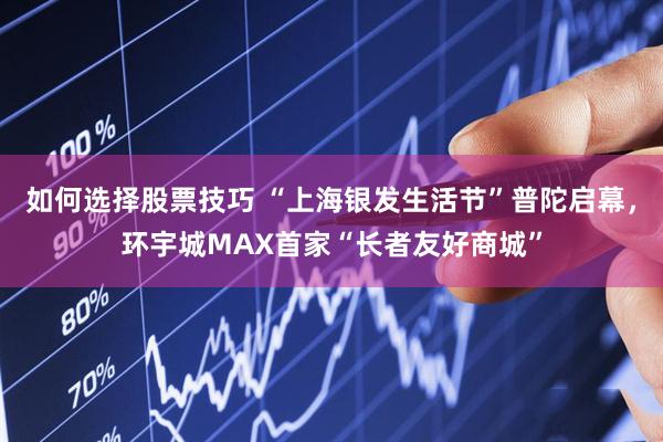 如何选择股票技巧 “上海银发生活节”普陀启幕，环宇城MAX首家“长者友好商城”