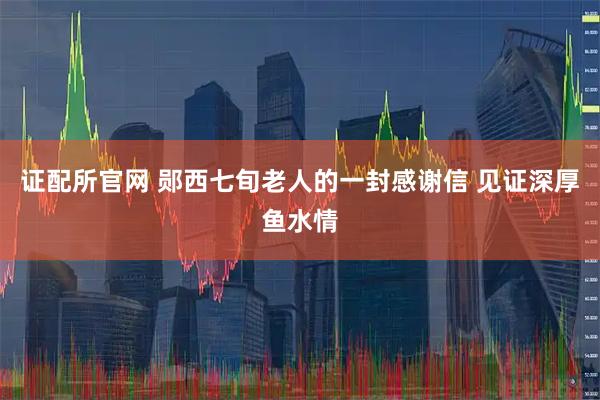 证配所官网 郧西七旬老人的一封感谢信 见证深厚鱼水情