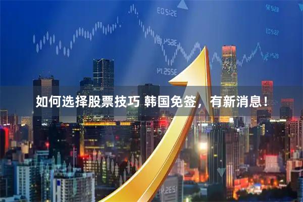 如何选择股票技巧 韩国免签，有新消息！