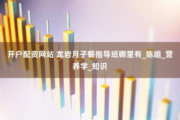 开户配资网站 龙岩月子餐指导班哪里有_陈姐_营养学_知识