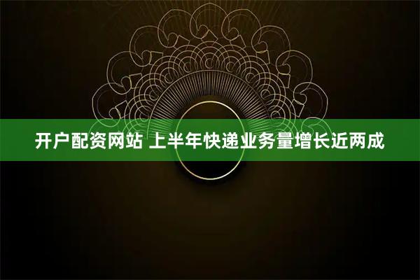 开户配资网站 上半年快递业务量增长近两成
