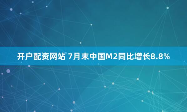 开户配资网站 7月末中国M2同比增长8.8%