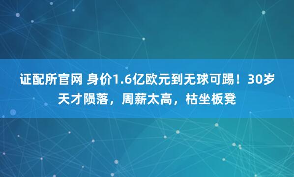 证配所官网 身价1.6亿欧元到无球可踢！30岁天才陨落，周薪太高，枯坐板凳