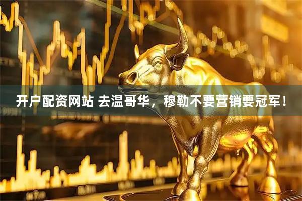 开户配资网站 去温哥华，穆勒不要营销要冠军！