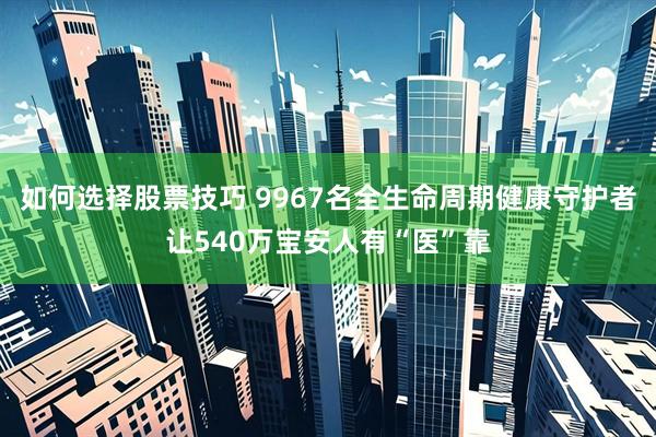 如何选择股票技巧 9967名全生命周期健康守护者让540万宝安人有“医”靠