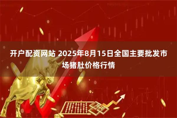 开户配资网站 2025年8月15日全国主要批发市场猪肚价格行情