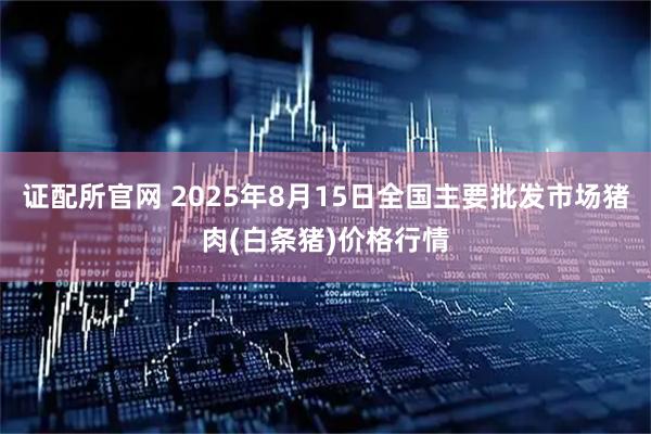 证配所官网 2025年8月15日全国主要批发市场猪肉(白条猪)价格行情