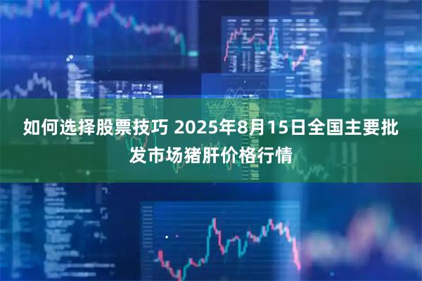 如何选择股票技巧 2025年8月15日全国主要批发市场猪肝价格行情