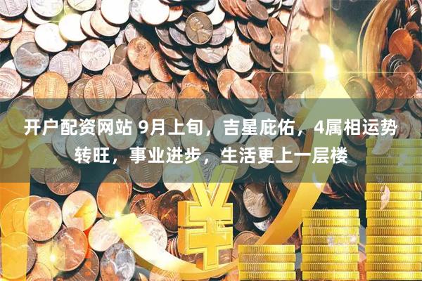开户配资网站 9月上旬，吉星庇佑，4属相运势转旺，事业进步，生活更上一层楼