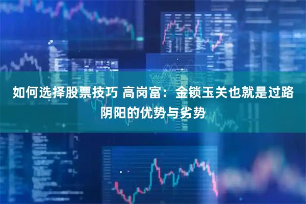 如何选择股票技巧 高岗富：金锁玉关也就是过路阴阳的优势与劣势