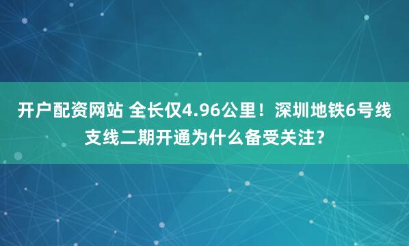 开户配资网站 全长仅4.96公里！深圳地铁6号线支线二期开通为什么备受关注？