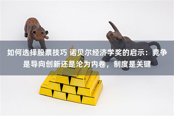 如何选择股票技巧 诺贝尔经济学奖的启示：竞争是导向创新还是沦为内卷，制度是关键