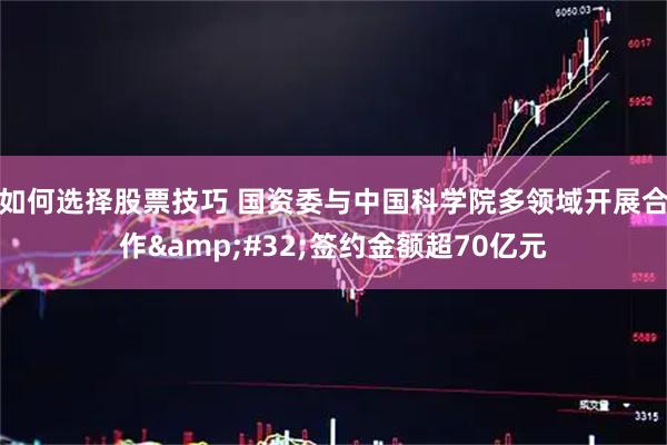 如何选择股票技巧 国资委与中国科学院多领域开展合作&#32;签约金额超70亿元