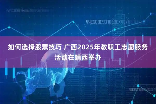 如何选择股票技巧 广西2025年教职工志愿服务活动在靖西举办