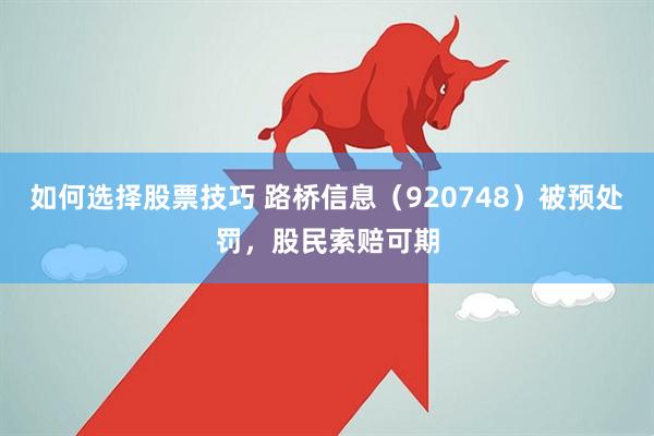 如何选择股票技巧 路桥信息（920748）被预处罚，股民索赔可期