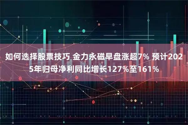 如何选择股票技巧 金力永磁早盘涨超7% 预计2025年归母净利同比增长127%至161%