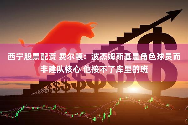 西宁股票配资 费尔顿：波杰姆斯基是角色球员而非建队核心 他接不了库里的班