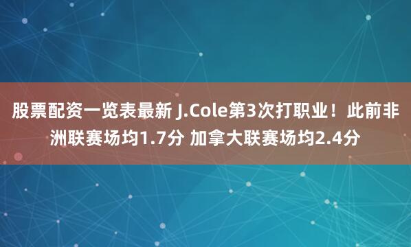 股票配资一览表最新 J.Cole第3次打职业！此前非洲联赛场均1.7分 加拿大联赛场均2.4分