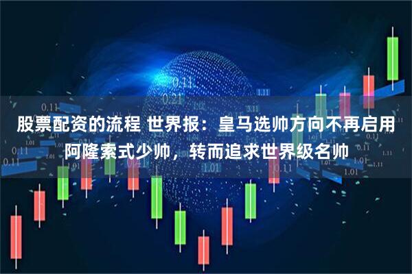 股票配资的流程 世界报：皇马选帅方向不再启用阿隆索式少帅，转而追求世界级名帅