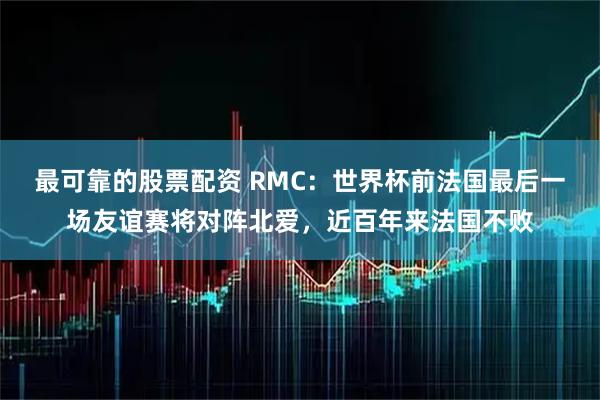 最可靠的股票配资 RMC：世界杯前法国最后一场友谊赛将对阵北爱，近百年来法国不败