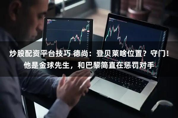 炒股配资平台技巧 德尚：登贝莱啥位置？守门！他是金球先生，和巴黎简直在惩罚对手