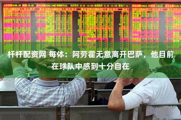 杆杆配资网 每体：阿劳霍无意离开巴萨，他目前在球队中感到十分自在