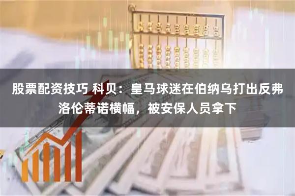 股票配资技巧 科贝：皇马球迷在伯纳乌打出反弗洛伦蒂诺横幅，被安保人员拿下