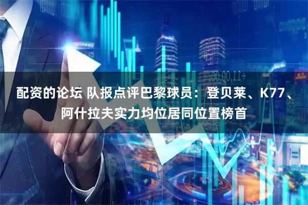 配资的论坛 队报点评巴黎球员：登贝莱、K77、阿什拉夫实力均位居同位置榜首