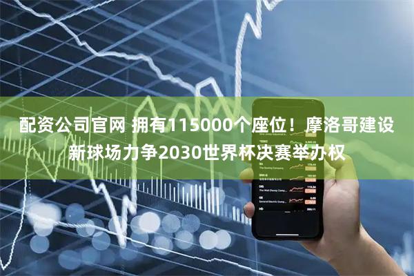 配资公司官网 拥有115000个座位！摩洛哥建设新球场力争2030世界杯决赛举办权