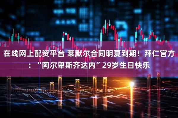 在线网上配资平台 莱默尔合同明夏到期！拜仁官方：“阿尔卑斯齐达内”29岁生日快乐