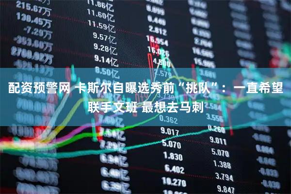 配资预警网 卡斯尔自曝选秀前“挑队”：一直希望联手文班 最想去马刺