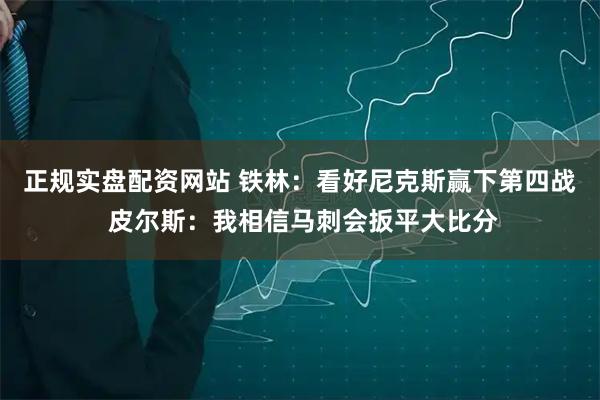 正规实盘配资网站 铁林：看好尼克斯赢下第四战 皮尔斯：我相信马刺会扳平大比分
