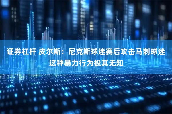 证券杠杆 皮尔斯：尼克斯球迷赛后攻击马刺球迷这种暴力行为极其无知