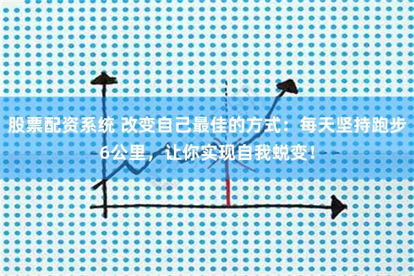 股票配资系统 改变自己最佳的方式：每天坚持跑步6公里，让你实现自我蜕变！