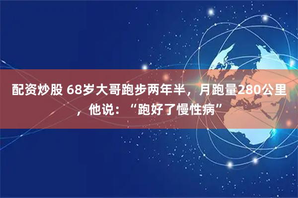 配资炒股 68岁大哥跑步两年半，月跑量280公里，他说：“跑好了慢性病”