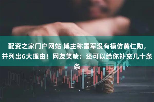配资之家门户网站 博主称雷军没有模仿黄仁勋，并列出6大理由！网友笑喷：还可以给你补充几十条