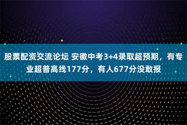 股票配资交流论坛 安徽中考3+4录取超预期，有专业超普高线177分，有人677分没敢报