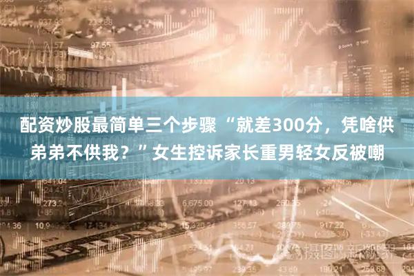 配资炒股最简单三个步骤 “就差300分，凭啥供弟弟不供我？”女生控诉家长重男轻女反被嘲