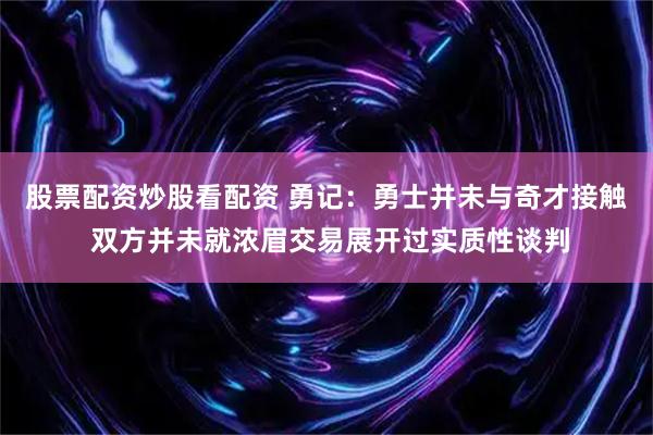 股票配资炒股看配资 勇记：勇士并未与奇才接触 双方并未就浓眉交易展开过实质性谈判
